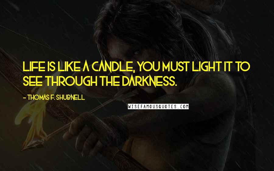 Thomas F. Shubnell Quotes: Life is like a candle, you must light it to see through the darkness.