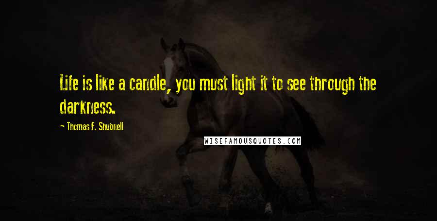 Thomas F. Shubnell Quotes: Life is like a candle, you must light it to see through the darkness.