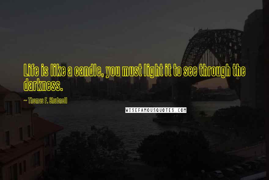 Thomas F. Shubnell Quotes: Life is like a candle, you must light it to see through the darkness.