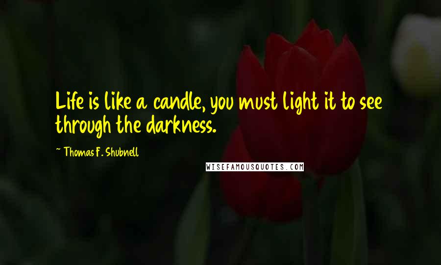 Thomas F. Shubnell Quotes: Life is like a candle, you must light it to see through the darkness.
