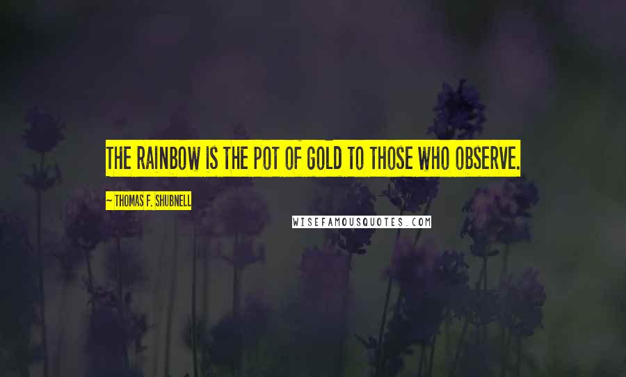 Thomas F. Shubnell Quotes: The rainbow is the pot of gold to those who observe.