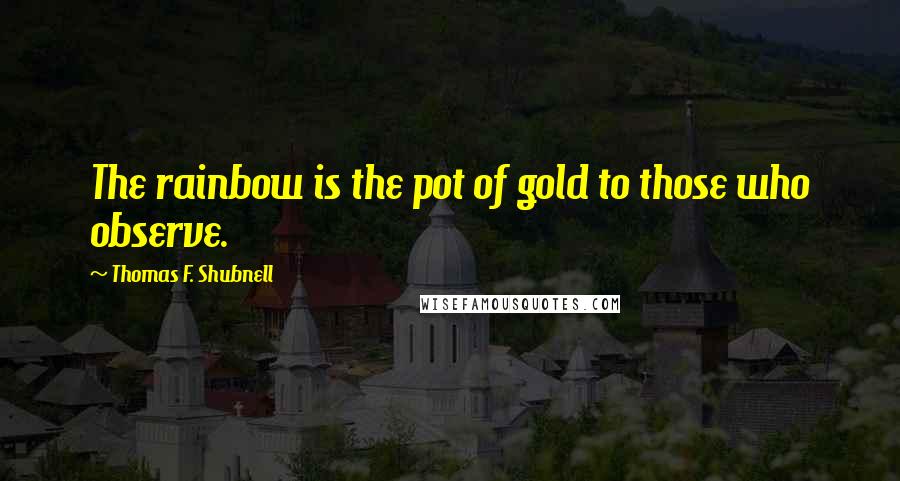 Thomas F. Shubnell Quotes: The rainbow is the pot of gold to those who observe.