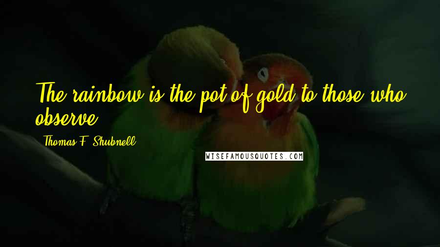 Thomas F. Shubnell Quotes: The rainbow is the pot of gold to those who observe.
