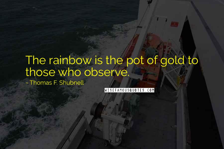 Thomas F. Shubnell Quotes: The rainbow is the pot of gold to those who observe.