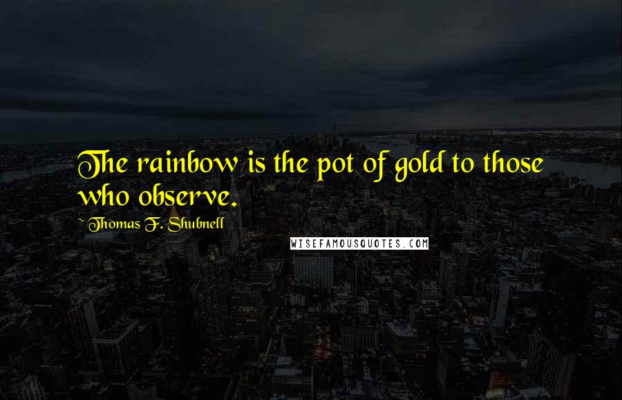 Thomas F. Shubnell Quotes: The rainbow is the pot of gold to those who observe.