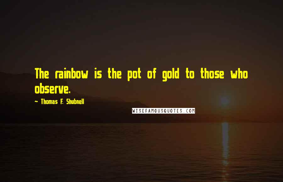 Thomas F. Shubnell Quotes: The rainbow is the pot of gold to those who observe.