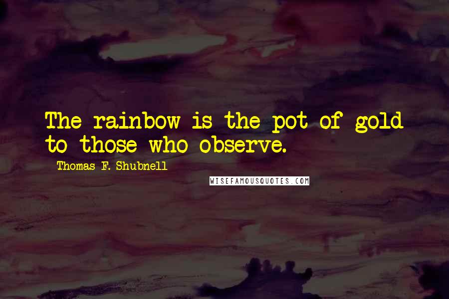 Thomas F. Shubnell Quotes: The rainbow is the pot of gold to those who observe.