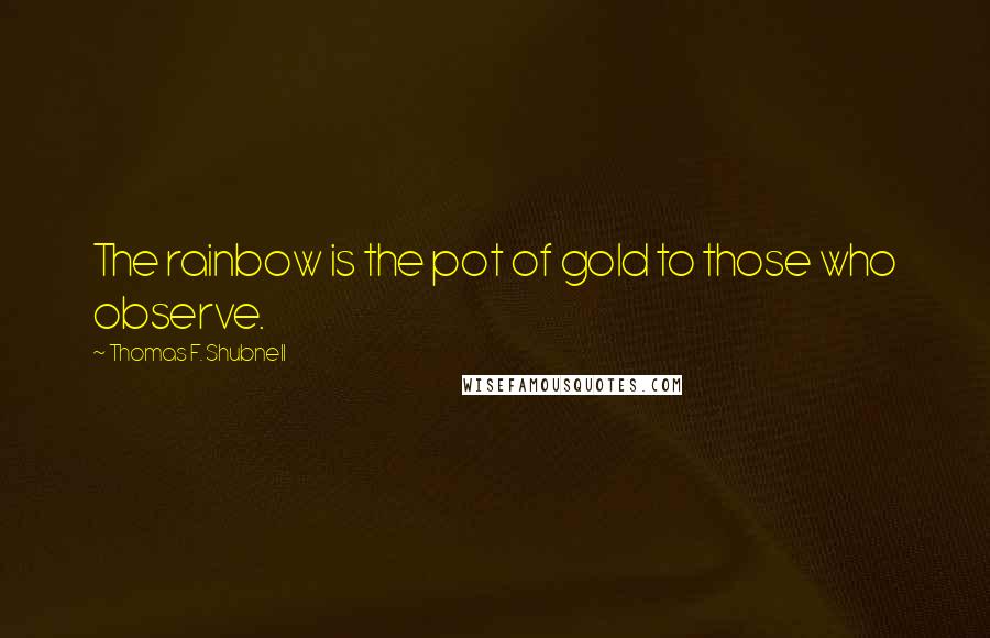 Thomas F. Shubnell Quotes: The rainbow is the pot of gold to those who observe.
