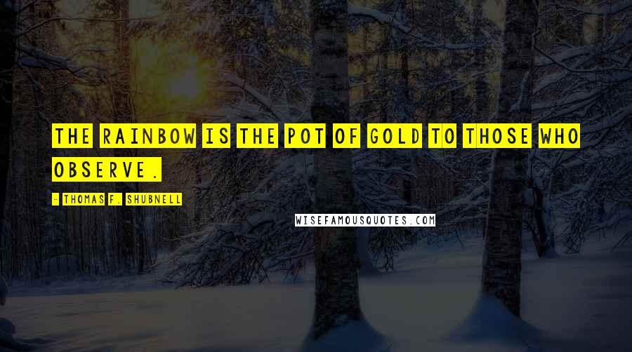 Thomas F. Shubnell Quotes: The rainbow is the pot of gold to those who observe.