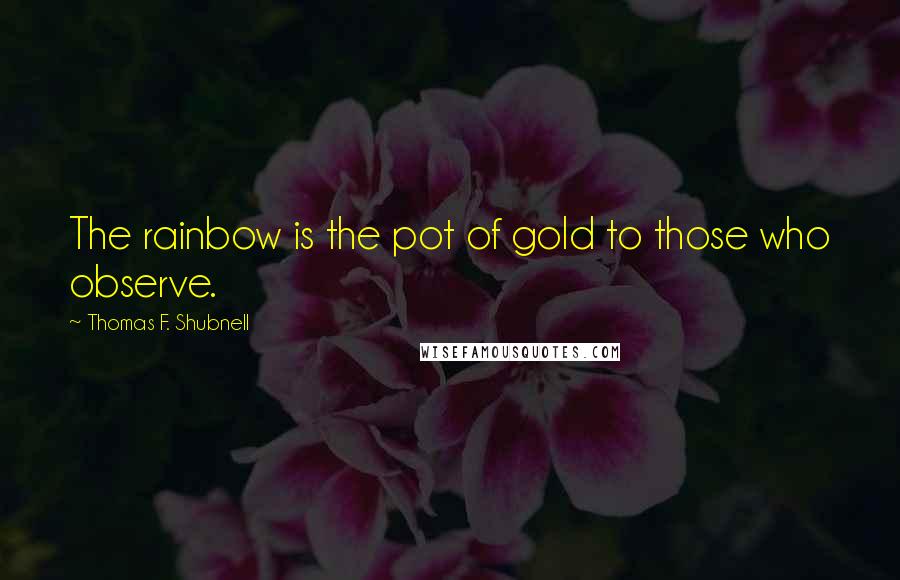 Thomas F. Shubnell Quotes: The rainbow is the pot of gold to those who observe.