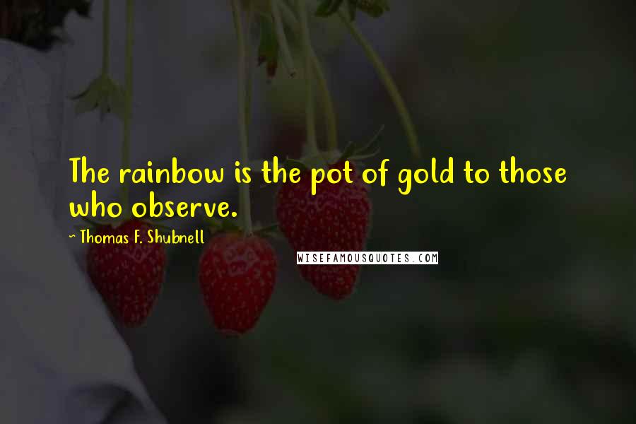 Thomas F. Shubnell Quotes: The rainbow is the pot of gold to those who observe.