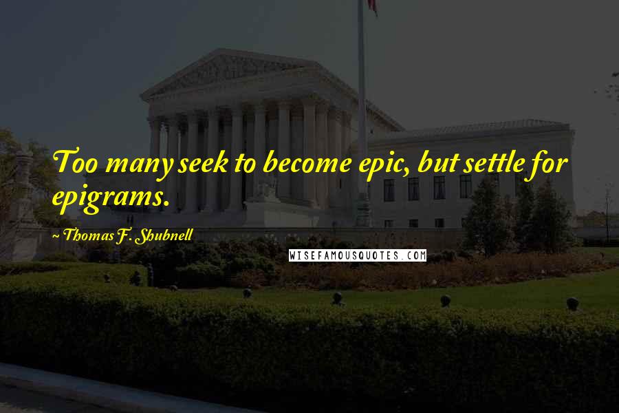 Thomas F. Shubnell Quotes: Too many seek to become epic, but settle for epigrams.