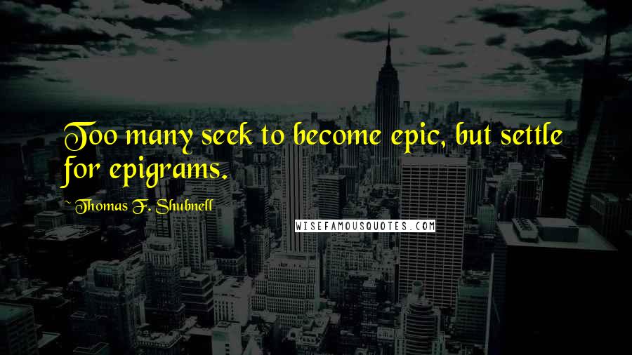 Thomas F. Shubnell Quotes: Too many seek to become epic, but settle for epigrams.