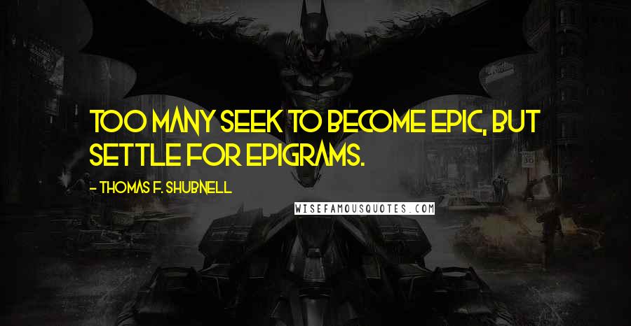 Thomas F. Shubnell Quotes: Too many seek to become epic, but settle for epigrams.