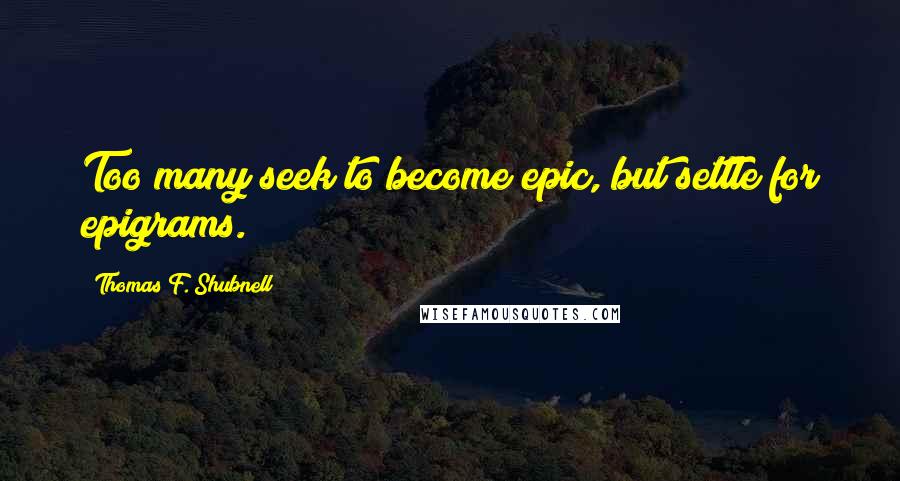 Thomas F. Shubnell Quotes: Too many seek to become epic, but settle for epigrams.