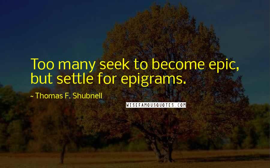 Thomas F. Shubnell Quotes: Too many seek to become epic, but settle for epigrams.