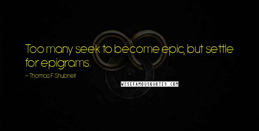 Thomas F. Shubnell Quotes: Too many seek to become epic, but settle for epigrams.