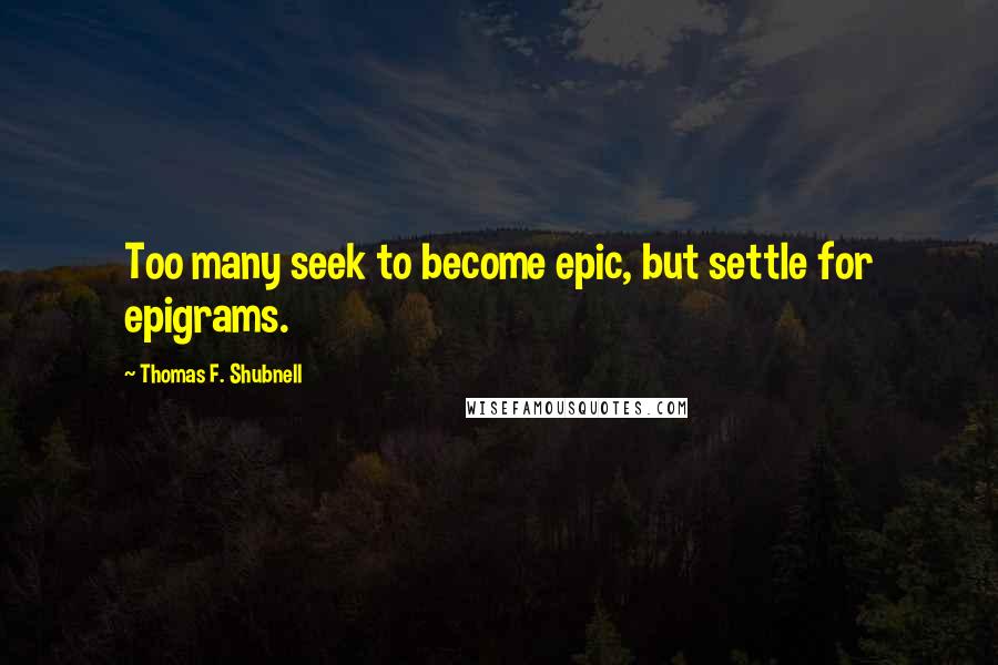 Thomas F. Shubnell Quotes: Too many seek to become epic, but settle for epigrams.