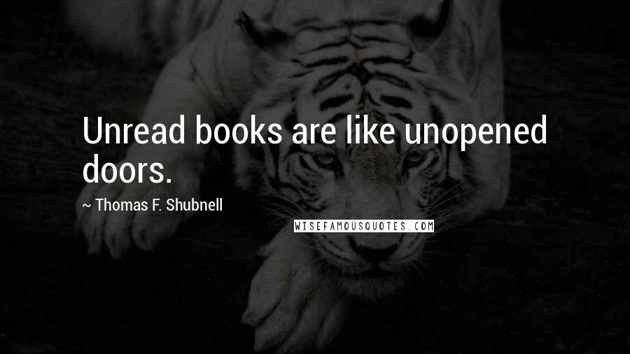 Thomas F. Shubnell Quotes: Unread books are like unopened doors.