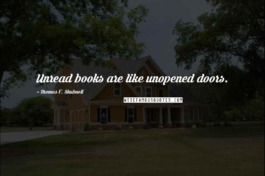 Thomas F. Shubnell Quotes: Unread books are like unopened doors.