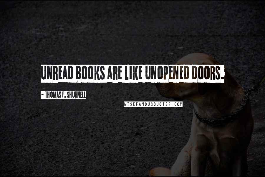 Thomas F. Shubnell Quotes: Unread books are like unopened doors.