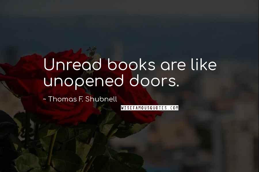 Thomas F. Shubnell Quotes: Unread books are like unopened doors.