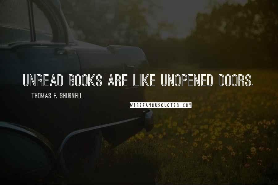 Thomas F. Shubnell Quotes: Unread books are like unopened doors.