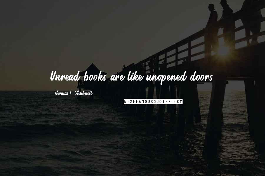 Thomas F. Shubnell Quotes: Unread books are like unopened doors.