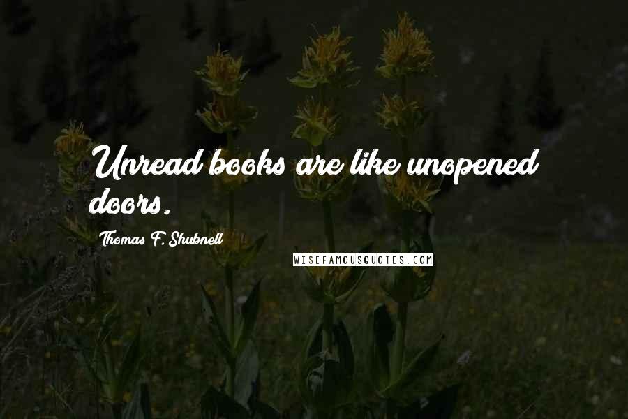 Thomas F. Shubnell Quotes: Unread books are like unopened doors.