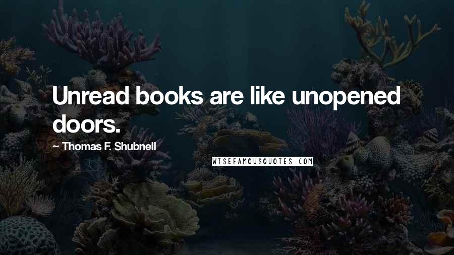 Thomas F. Shubnell Quotes: Unread books are like unopened doors.