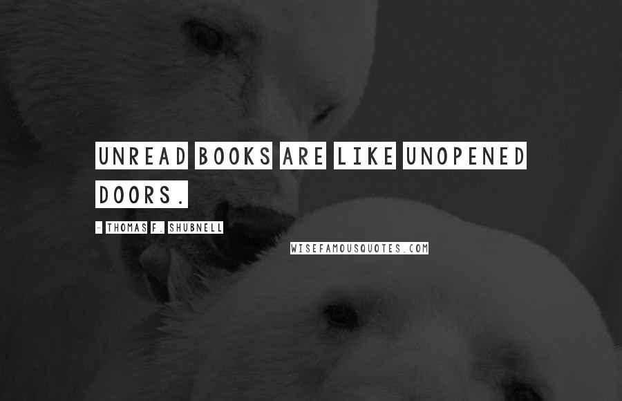 Thomas F. Shubnell Quotes: Unread books are like unopened doors.