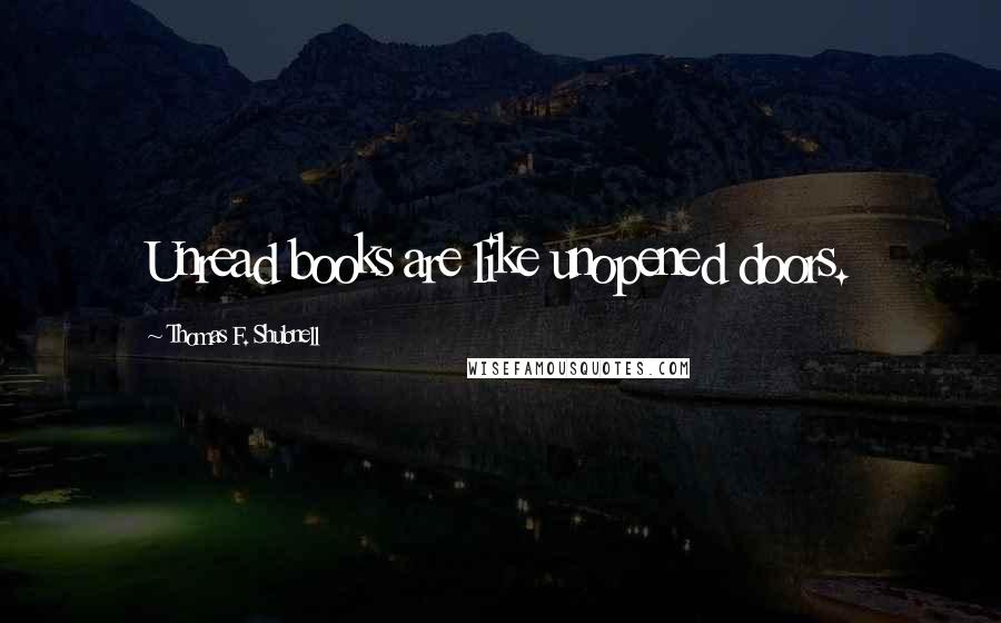 Thomas F. Shubnell Quotes: Unread books are like unopened doors.