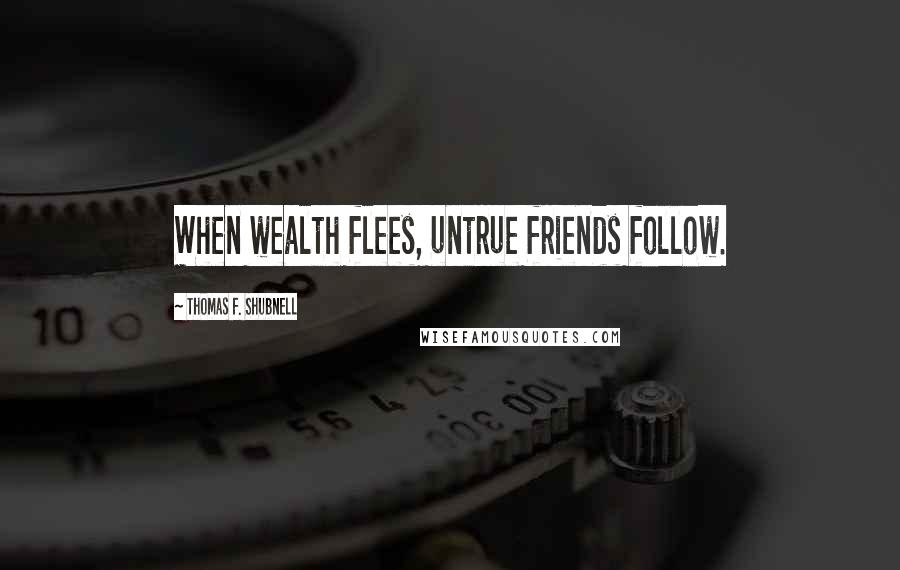 Thomas F. Shubnell Quotes: When wealth flees, untrue friends follow.