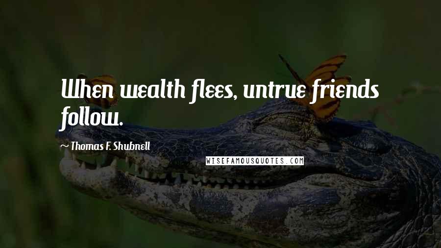 Thomas F. Shubnell Quotes: When wealth flees, untrue friends follow.