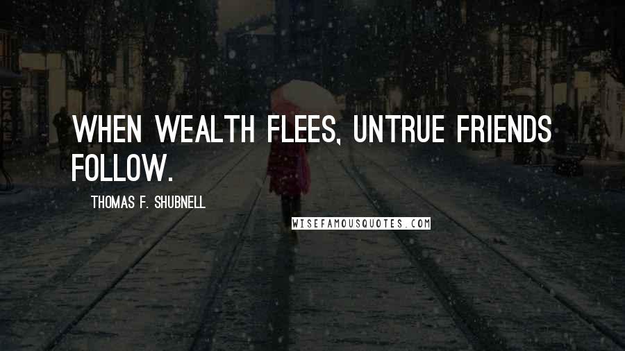 Thomas F. Shubnell Quotes: When wealth flees, untrue friends follow.