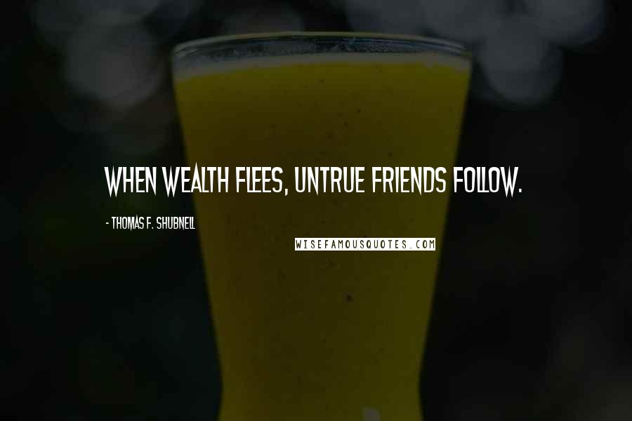 Thomas F. Shubnell Quotes: When wealth flees, untrue friends follow.