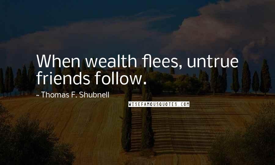 Thomas F. Shubnell Quotes: When wealth flees, untrue friends follow.