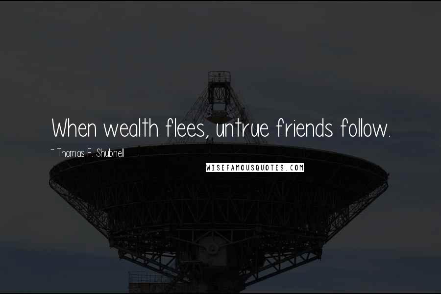 Thomas F. Shubnell Quotes: When wealth flees, untrue friends follow.