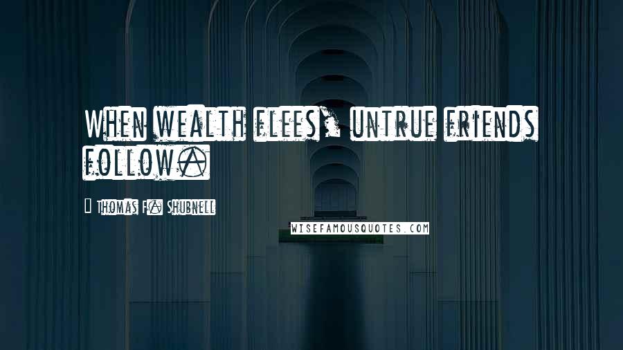 Thomas F. Shubnell Quotes: When wealth flees, untrue friends follow.