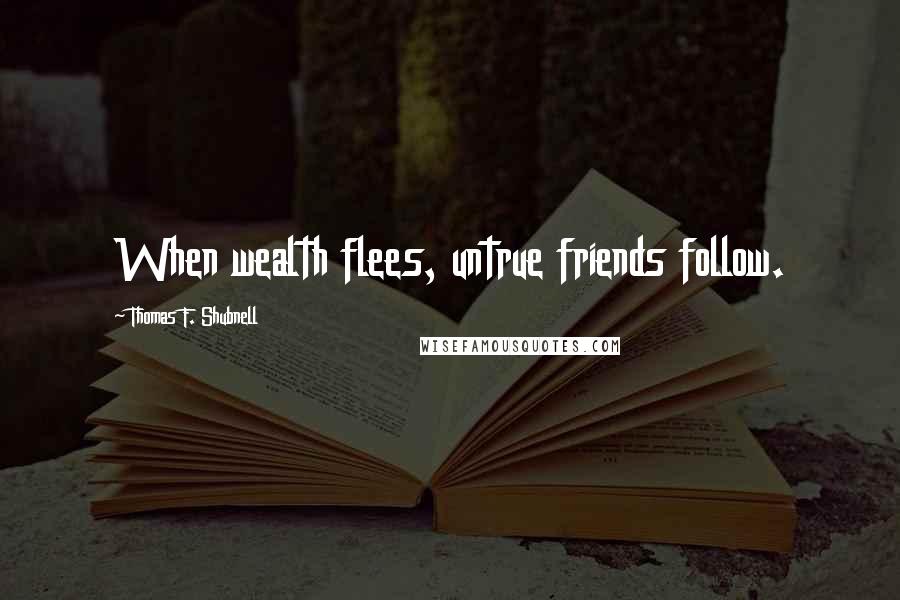 Thomas F. Shubnell Quotes: When wealth flees, untrue friends follow.