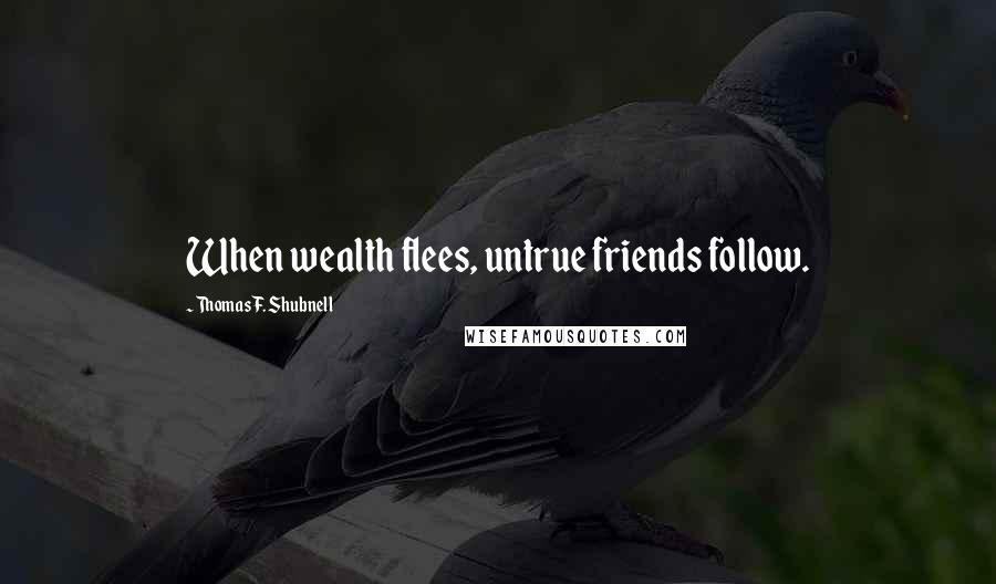 Thomas F. Shubnell Quotes: When wealth flees, untrue friends follow.