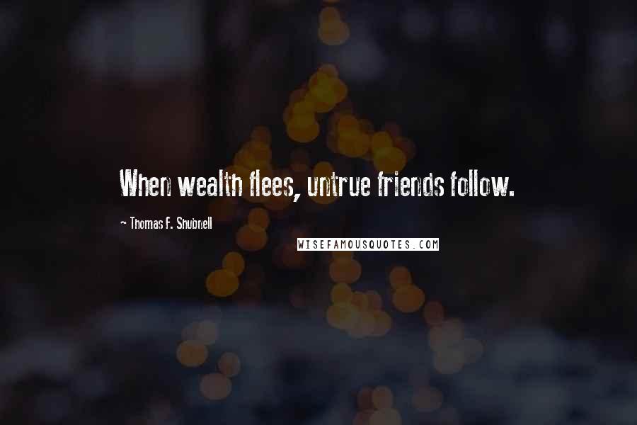 Thomas F. Shubnell Quotes: When wealth flees, untrue friends follow.