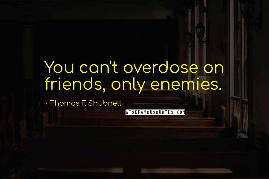Thomas F. Shubnell Quotes: You can't overdose on friends, only enemies.
