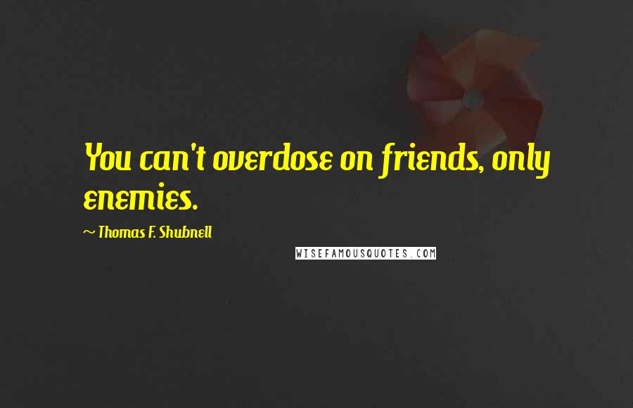 Thomas F. Shubnell Quotes: You can't overdose on friends, only enemies.