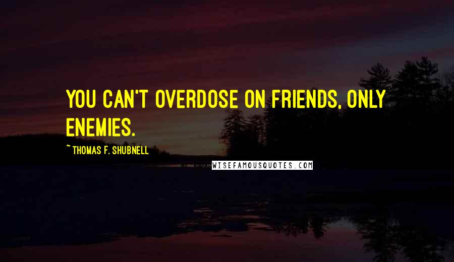 Thomas F. Shubnell Quotes: You can't overdose on friends, only enemies.