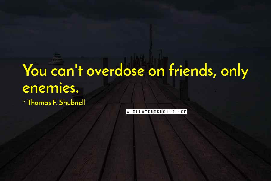 Thomas F. Shubnell Quotes: You can't overdose on friends, only enemies.