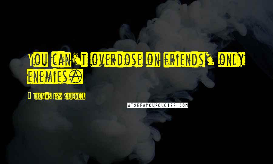 Thomas F. Shubnell Quotes: You can't overdose on friends, only enemies.