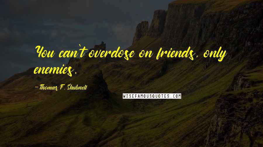 Thomas F. Shubnell Quotes: You can't overdose on friends, only enemies.