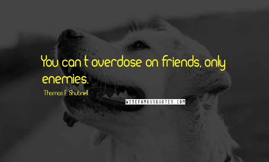 Thomas F. Shubnell Quotes: You can't overdose on friends, only enemies.