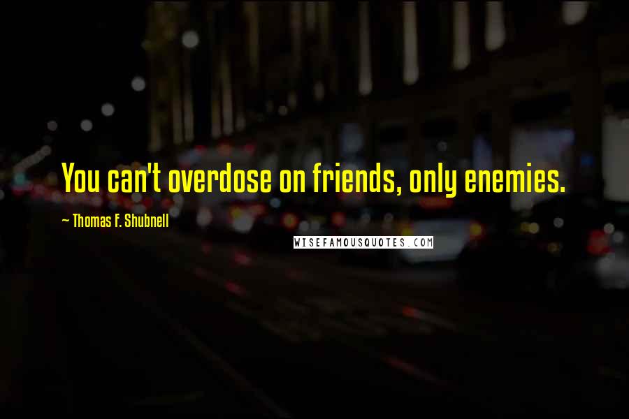 Thomas F. Shubnell Quotes: You can't overdose on friends, only enemies.